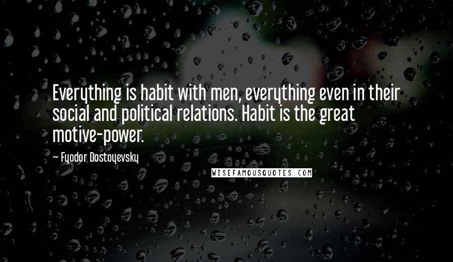 Fyodor Dostoyevsky Quotes: Everything is habit with men, everything even in their social and political relations. Habit is the great motive-power.