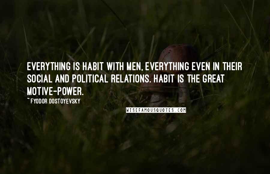 Fyodor Dostoyevsky Quotes: Everything is habit with men, everything even in their social and political relations. Habit is the great motive-power.