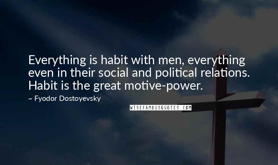 Fyodor Dostoyevsky Quotes: Everything is habit with men, everything even in their social and political relations. Habit is the great motive-power.