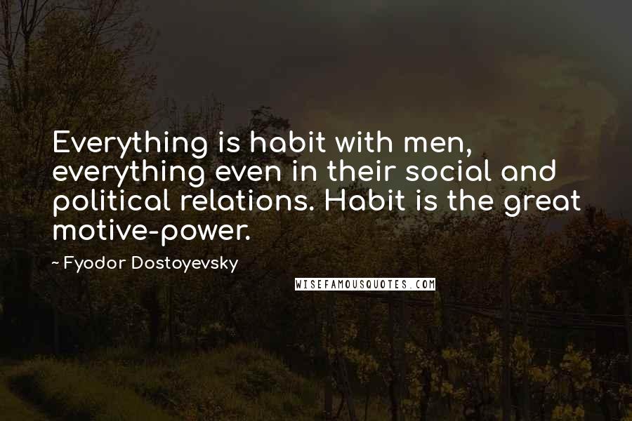 Fyodor Dostoyevsky Quotes: Everything is habit with men, everything even in their social and political relations. Habit is the great motive-power.
