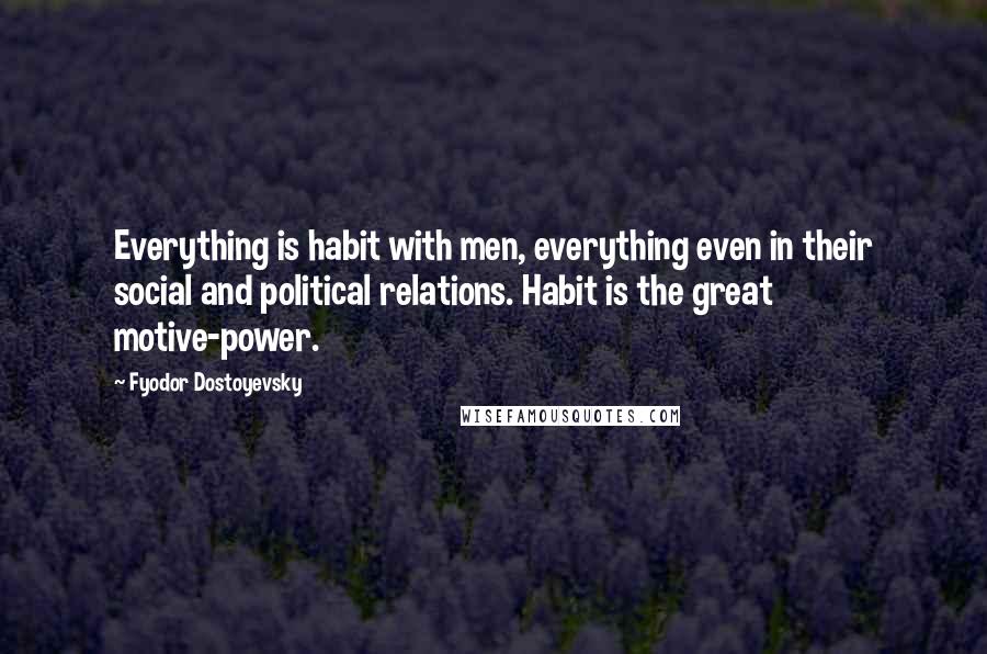 Fyodor Dostoyevsky Quotes: Everything is habit with men, everything even in their social and political relations. Habit is the great motive-power.