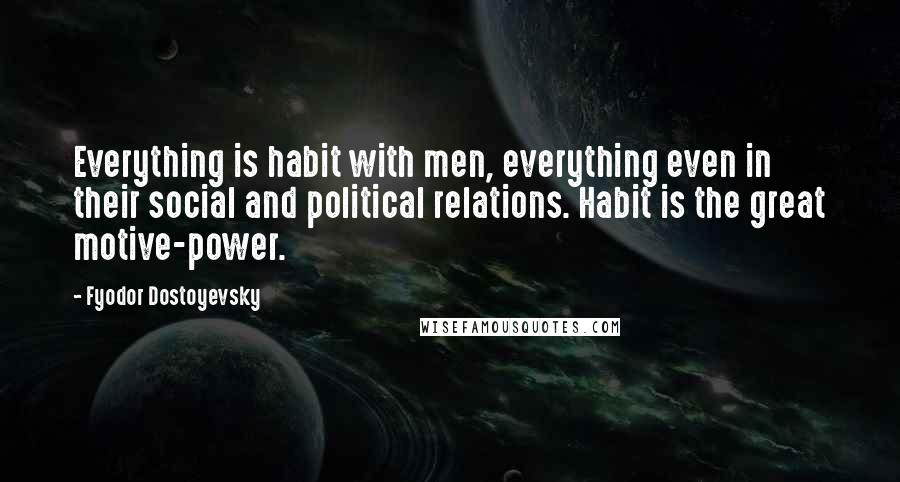 Fyodor Dostoyevsky Quotes: Everything is habit with men, everything even in their social and political relations. Habit is the great motive-power.