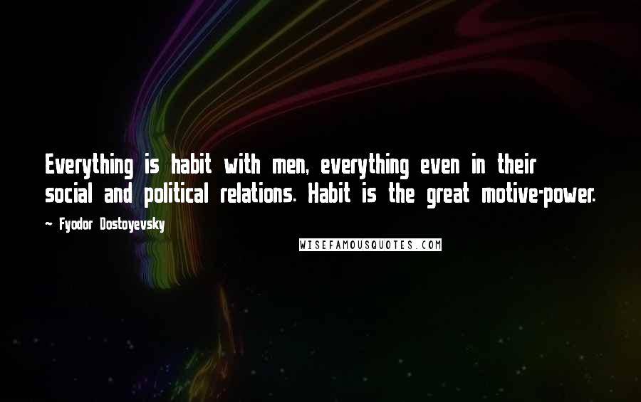 Fyodor Dostoyevsky Quotes: Everything is habit with men, everything even in their social and political relations. Habit is the great motive-power.