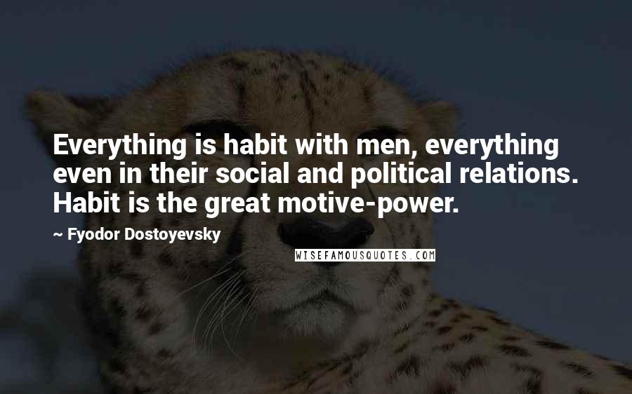 Fyodor Dostoyevsky Quotes: Everything is habit with men, everything even in their social and political relations. Habit is the great motive-power.