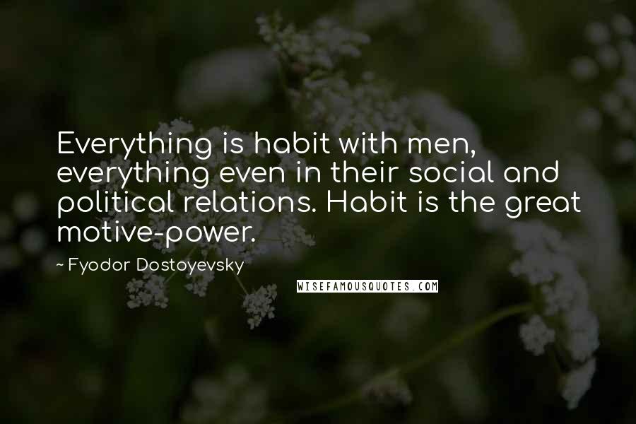 Fyodor Dostoyevsky Quotes: Everything is habit with men, everything even in their social and political relations. Habit is the great motive-power.