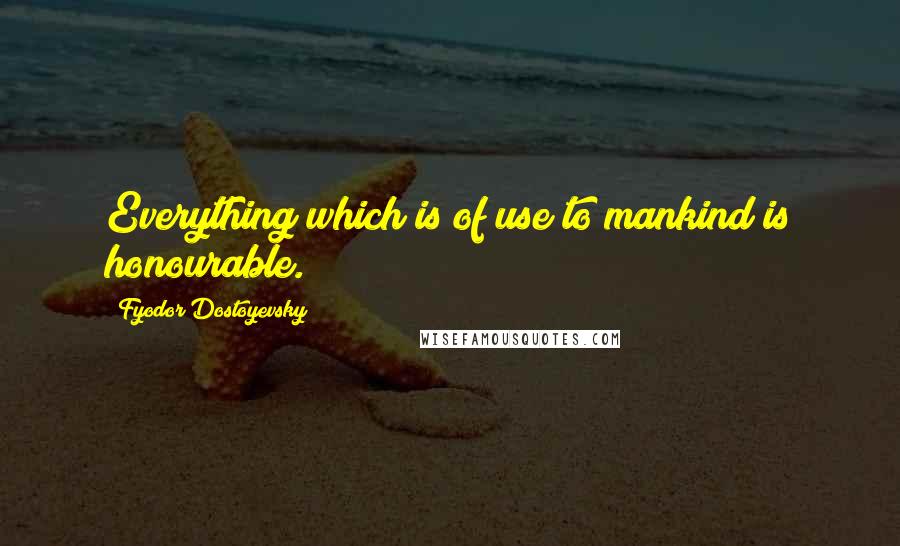 Fyodor Dostoyevsky Quotes: Everything which is of use to mankind is honourable.