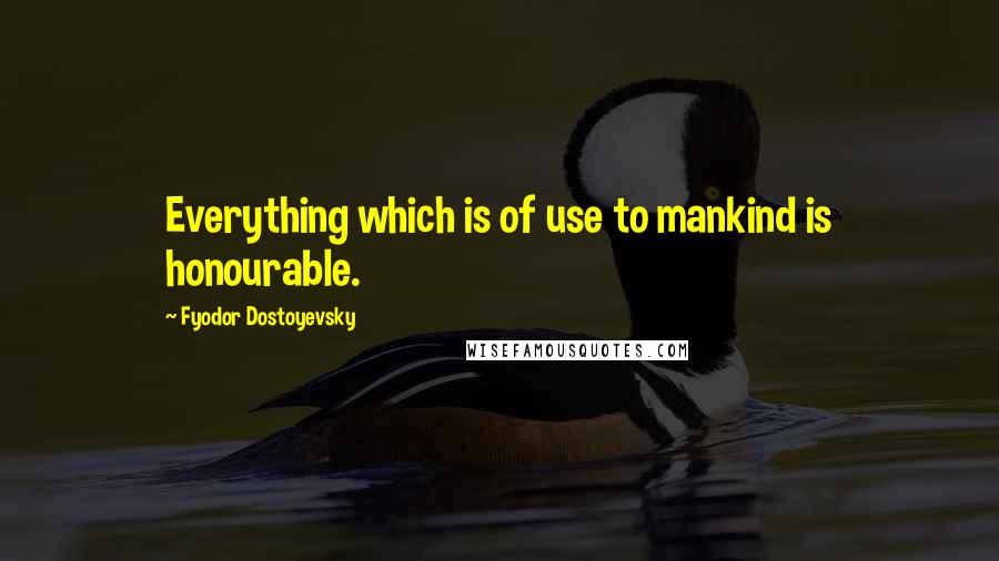 Fyodor Dostoyevsky Quotes: Everything which is of use to mankind is honourable.