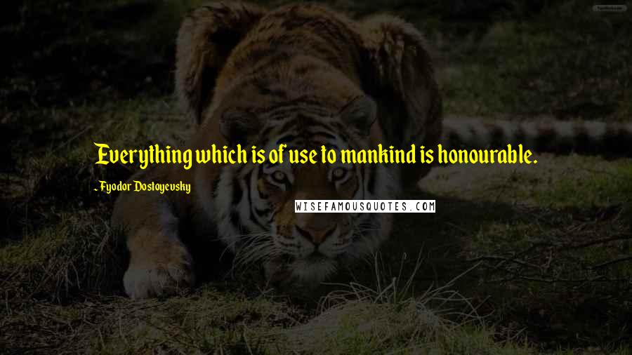 Fyodor Dostoyevsky Quotes: Everything which is of use to mankind is honourable.