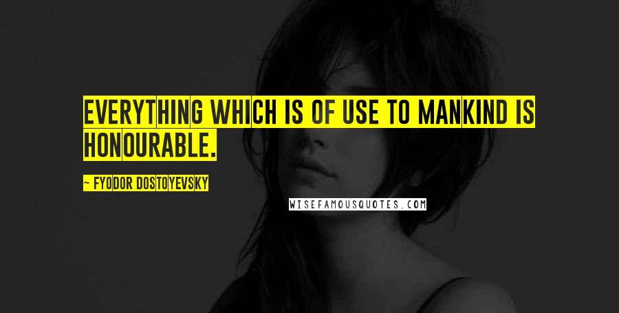 Fyodor Dostoyevsky Quotes: Everything which is of use to mankind is honourable.