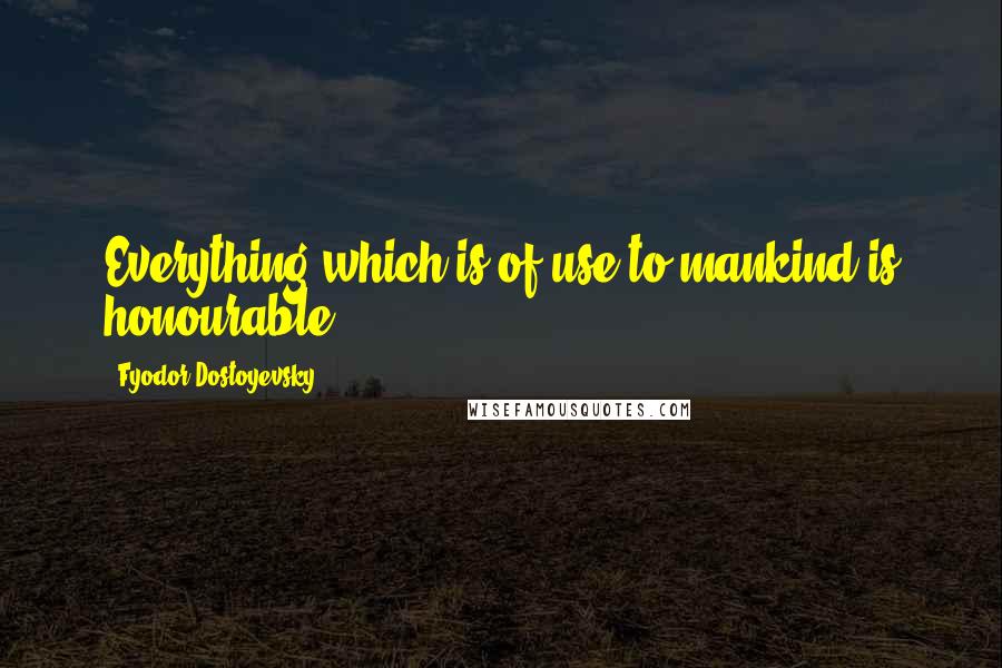 Fyodor Dostoyevsky Quotes: Everything which is of use to mankind is honourable.
