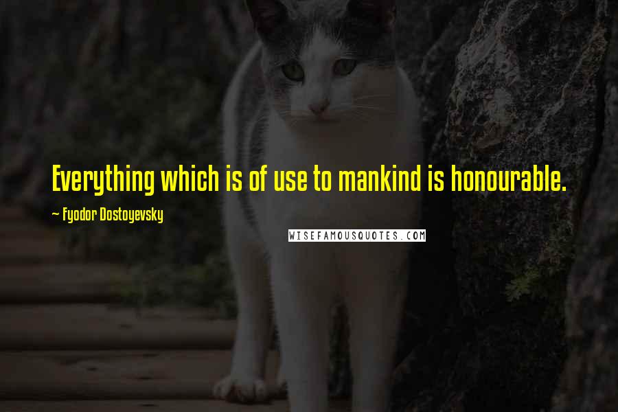 Fyodor Dostoyevsky Quotes: Everything which is of use to mankind is honourable.