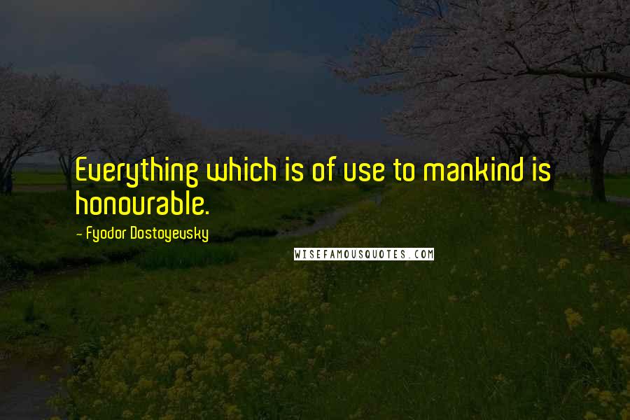 Fyodor Dostoyevsky Quotes: Everything which is of use to mankind is honourable.