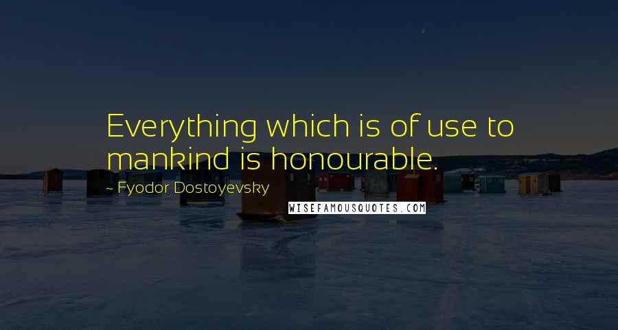 Fyodor Dostoyevsky Quotes: Everything which is of use to mankind is honourable.