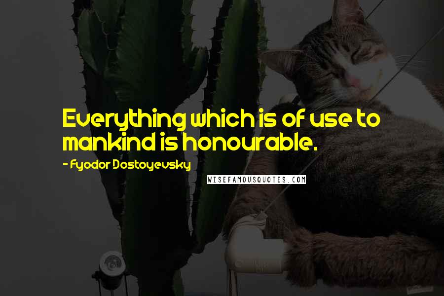 Fyodor Dostoyevsky Quotes: Everything which is of use to mankind is honourable.