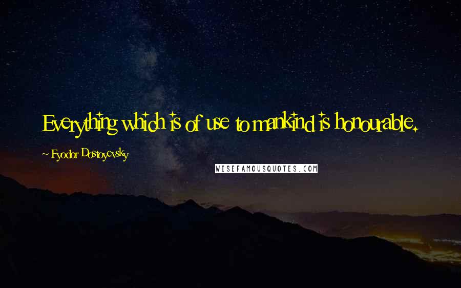 Fyodor Dostoyevsky Quotes: Everything which is of use to mankind is honourable.