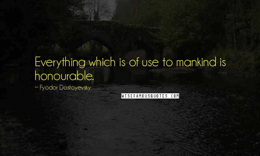 Fyodor Dostoyevsky Quotes: Everything which is of use to mankind is honourable.
