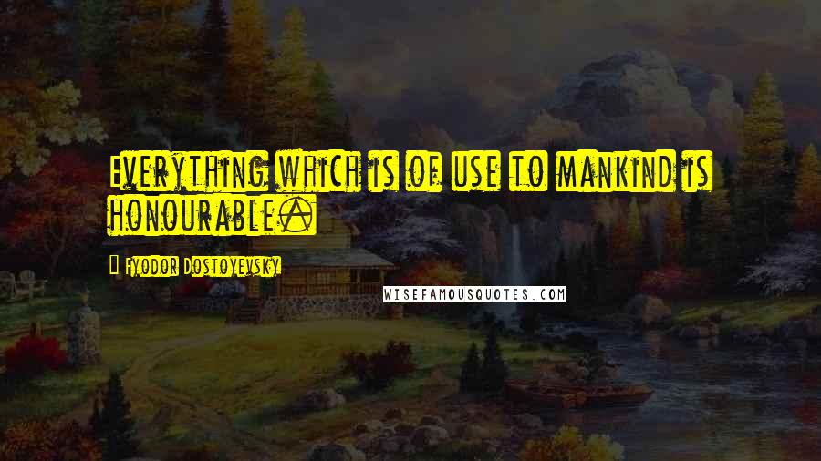 Fyodor Dostoyevsky Quotes: Everything which is of use to mankind is honourable.