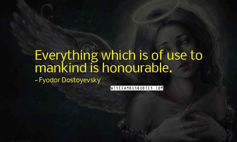 Fyodor Dostoyevsky Quotes: Everything which is of use to mankind is honourable.