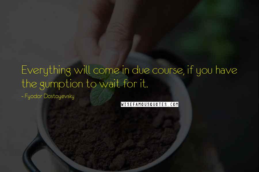 Fyodor Dostoyevsky Quotes: Everything will come in due course, if you have the gumption to wait for it.