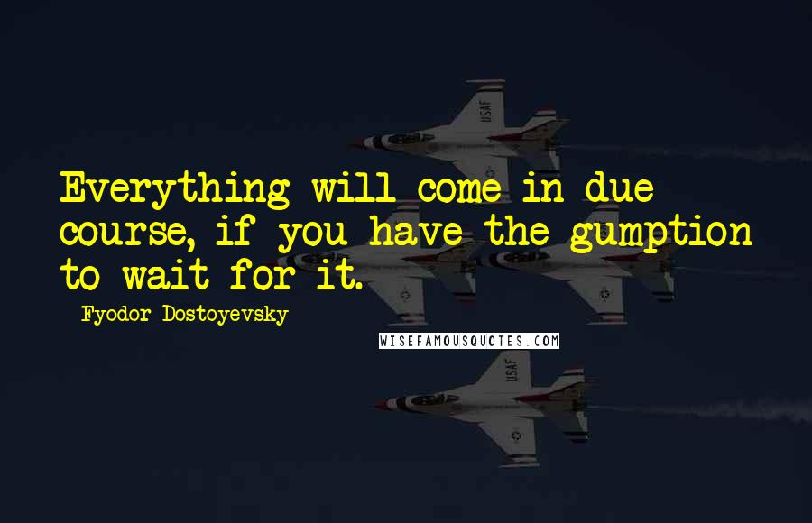 Fyodor Dostoyevsky Quotes: Everything will come in due course, if you have the gumption to wait for it.