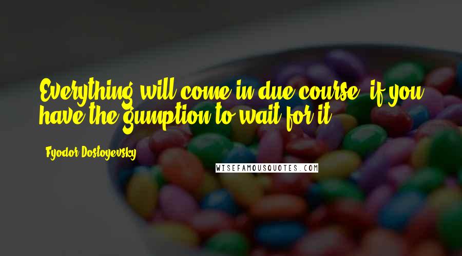 Fyodor Dostoyevsky Quotes: Everything will come in due course, if you have the gumption to wait for it.