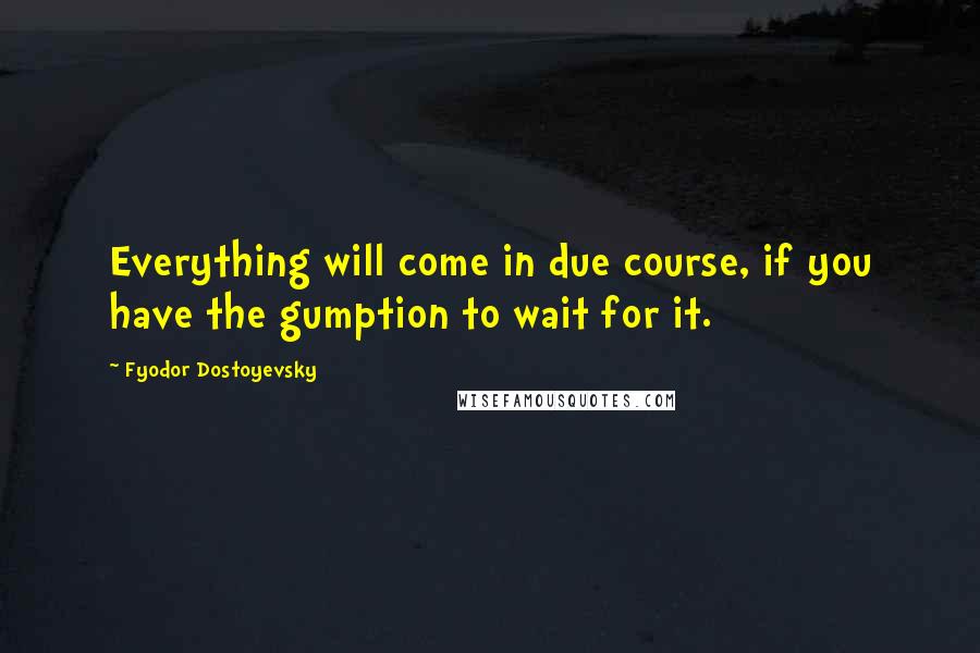 Fyodor Dostoyevsky Quotes: Everything will come in due course, if you have the gumption to wait for it.