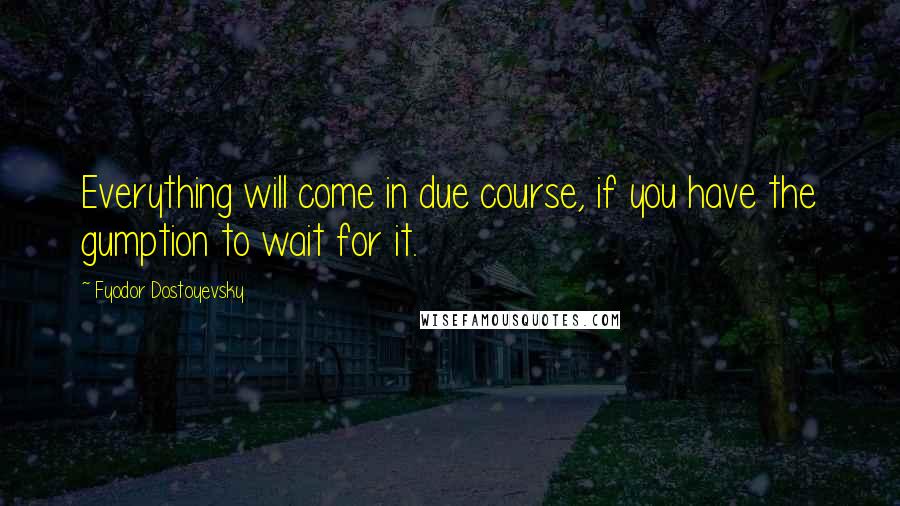 Fyodor Dostoyevsky Quotes: Everything will come in due course, if you have the gumption to wait for it.