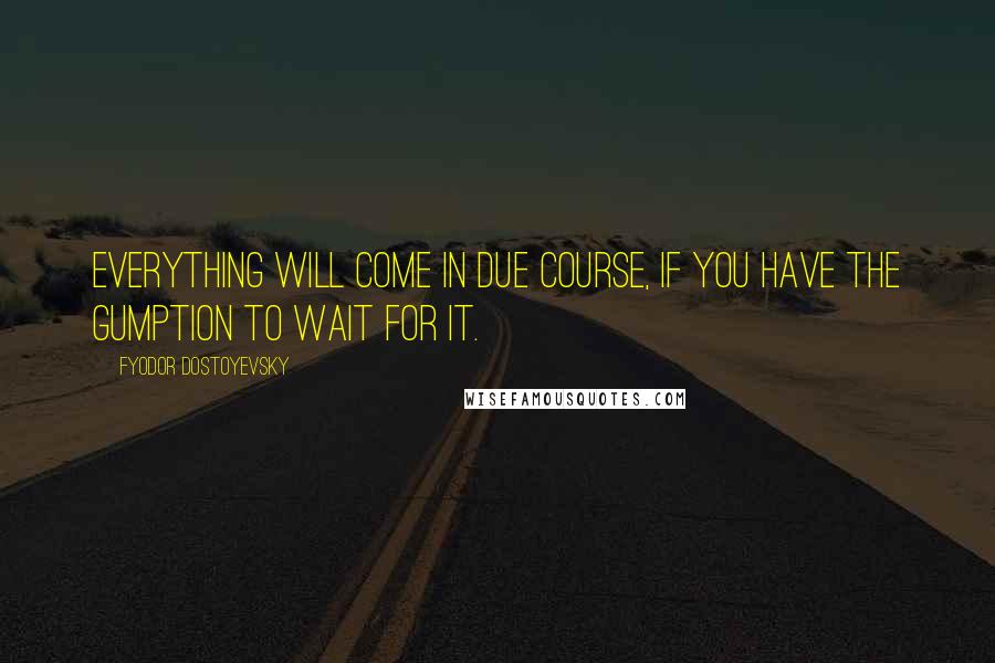 Fyodor Dostoyevsky Quotes: Everything will come in due course, if you have the gumption to wait for it.