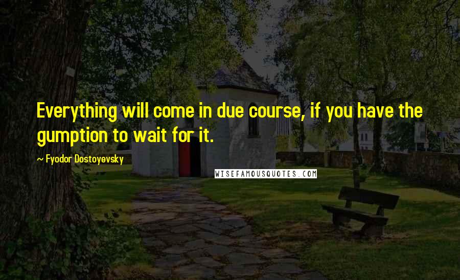 Fyodor Dostoyevsky Quotes: Everything will come in due course, if you have the gumption to wait for it.