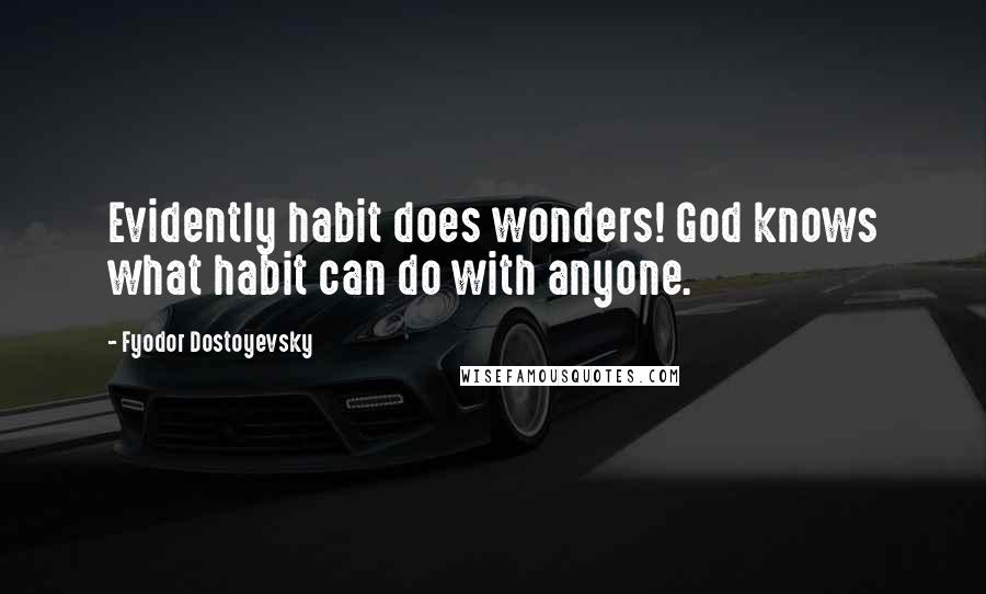 Fyodor Dostoyevsky Quotes: Evidently habit does wonders! God knows what habit can do with anyone.