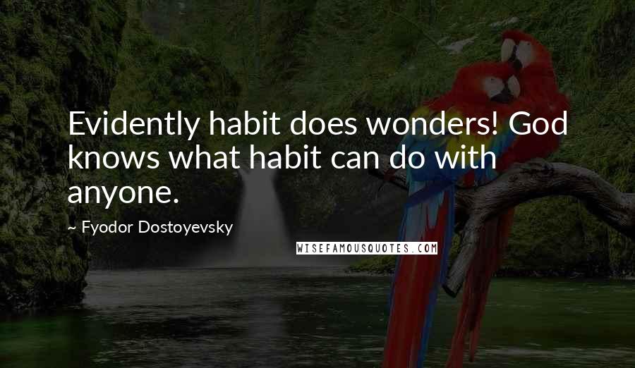 Fyodor Dostoyevsky Quotes: Evidently habit does wonders! God knows what habit can do with anyone.