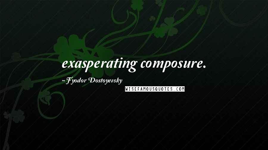 Fyodor Dostoyevsky Quotes: exasperating composure.