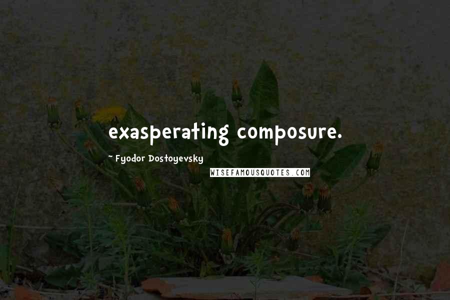Fyodor Dostoyevsky Quotes: exasperating composure.