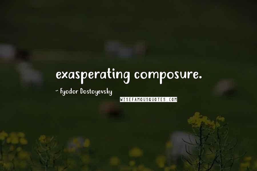 Fyodor Dostoyevsky Quotes: exasperating composure.