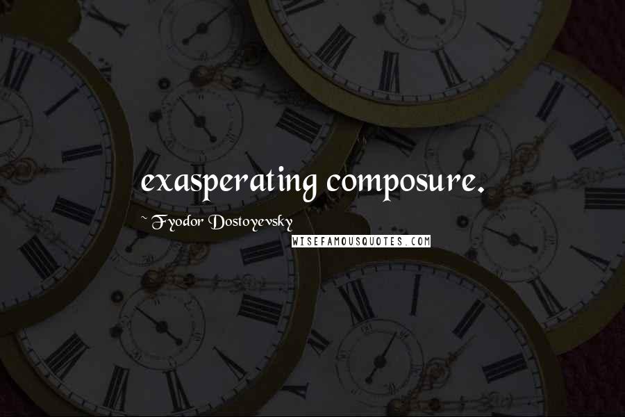 Fyodor Dostoyevsky Quotes: exasperating composure.