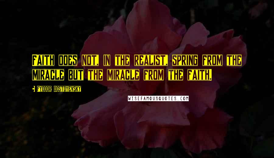 Fyodor Dostoyevsky Quotes: Faith does not, in the realist, spring from the miracle but the miracle from the faith.