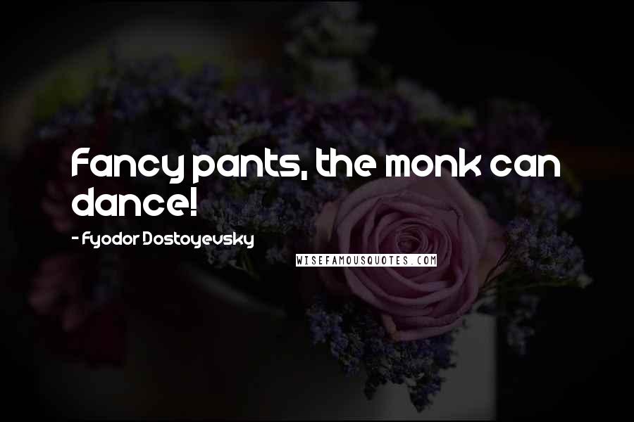 Fyodor Dostoyevsky Quotes: Fancy pants, the monk can dance!