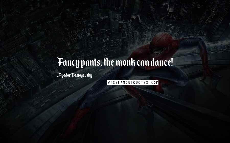 Fyodor Dostoyevsky Quotes: Fancy pants, the monk can dance!