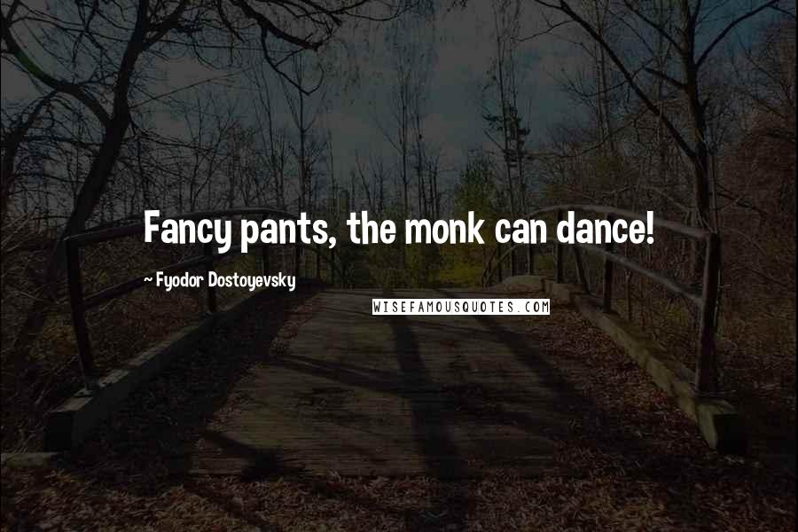 Fyodor Dostoyevsky Quotes: Fancy pants, the monk can dance!