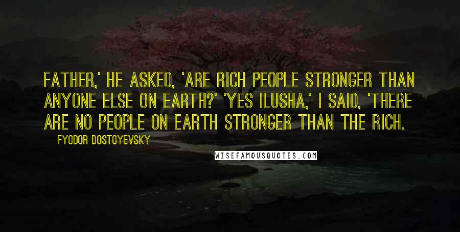 Fyodor Dostoyevsky Quotes: Father,' he asked, 'are rich people stronger than anyone else on earth?' 'Yes Ilusha,' I said, 'there are no people on earth stronger than the rich.