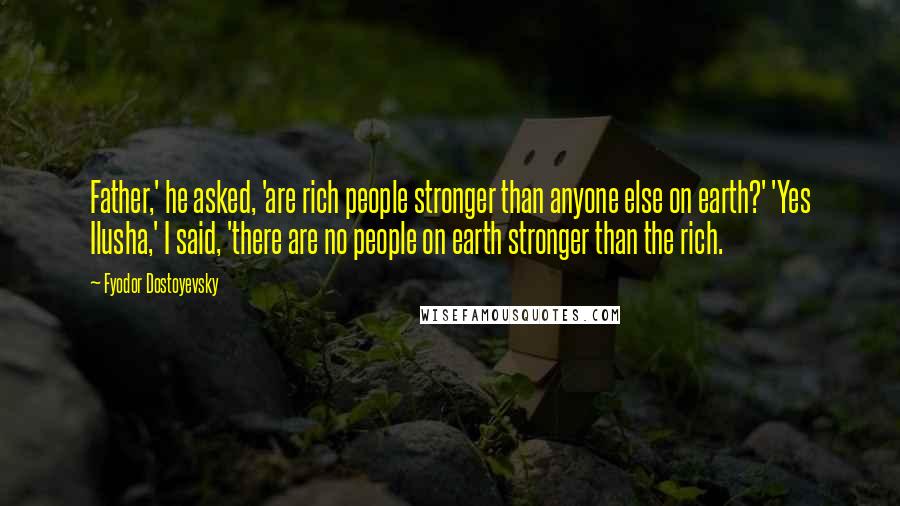 Fyodor Dostoyevsky Quotes: Father,' he asked, 'are rich people stronger than anyone else on earth?' 'Yes Ilusha,' I said, 'there are no people on earth stronger than the rich.