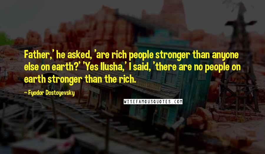 Fyodor Dostoyevsky Quotes: Father,' he asked, 'are rich people stronger than anyone else on earth?' 'Yes Ilusha,' I said, 'there are no people on earth stronger than the rich.