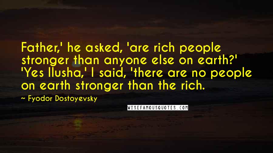 Fyodor Dostoyevsky Quotes: Father,' he asked, 'are rich people stronger than anyone else on earth?' 'Yes Ilusha,' I said, 'there are no people on earth stronger than the rich.