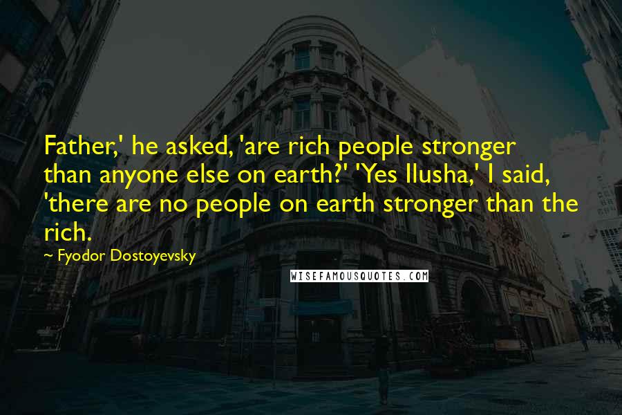 Fyodor Dostoyevsky Quotes: Father,' he asked, 'are rich people stronger than anyone else on earth?' 'Yes Ilusha,' I said, 'there are no people on earth stronger than the rich.