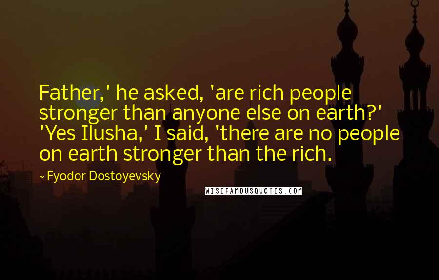 Fyodor Dostoyevsky Quotes: Father,' he asked, 'are rich people stronger than anyone else on earth?' 'Yes Ilusha,' I said, 'there are no people on earth stronger than the rich.