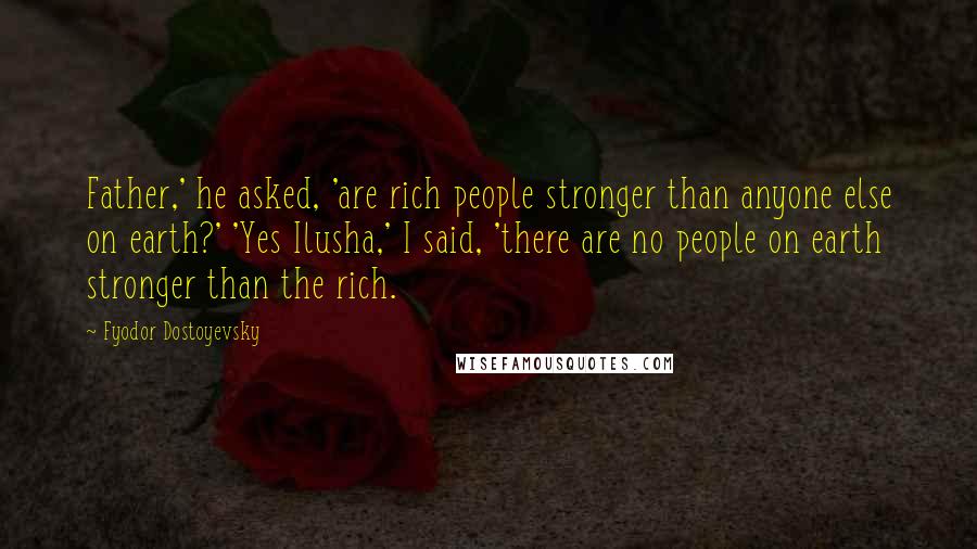 Fyodor Dostoyevsky Quotes: Father,' he asked, 'are rich people stronger than anyone else on earth?' 'Yes Ilusha,' I said, 'there are no people on earth stronger than the rich.