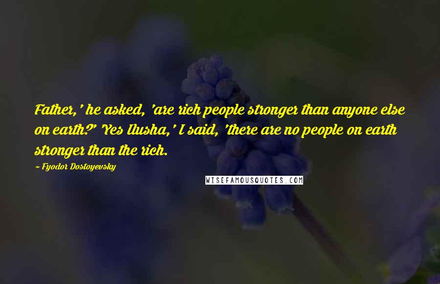 Fyodor Dostoyevsky Quotes: Father,' he asked, 'are rich people stronger than anyone else on earth?' 'Yes Ilusha,' I said, 'there are no people on earth stronger than the rich.