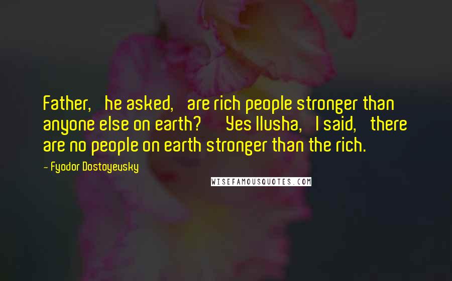 Fyodor Dostoyevsky Quotes: Father,' he asked, 'are rich people stronger than anyone else on earth?' 'Yes Ilusha,' I said, 'there are no people on earth stronger than the rich.