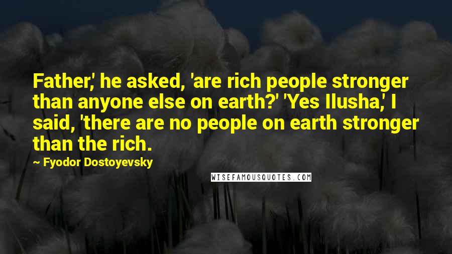 Fyodor Dostoyevsky Quotes: Father,' he asked, 'are rich people stronger than anyone else on earth?' 'Yes Ilusha,' I said, 'there are no people on earth stronger than the rich.