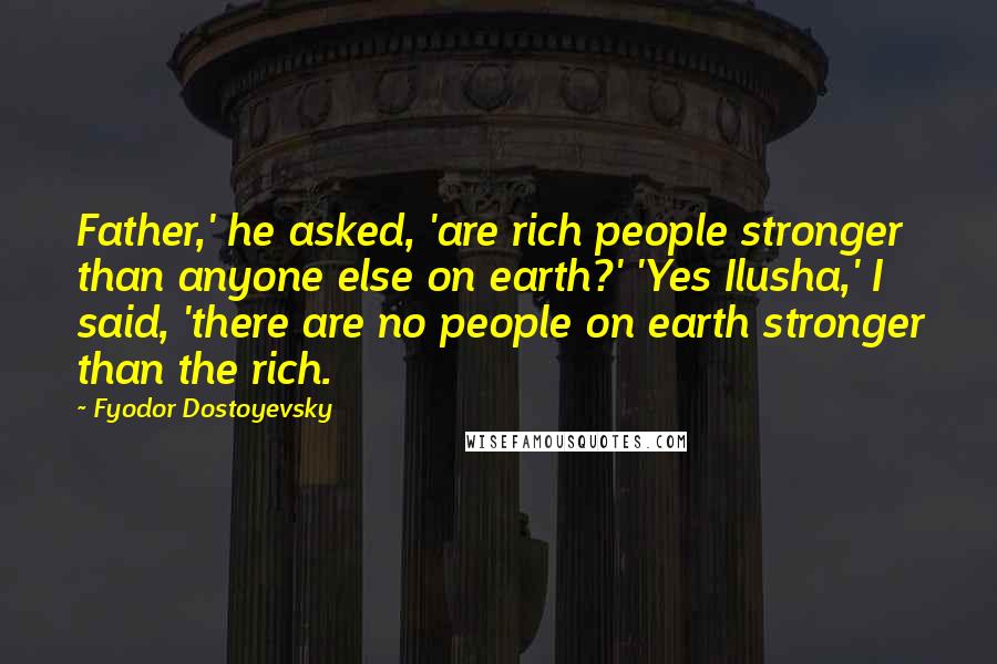 Fyodor Dostoyevsky Quotes: Father,' he asked, 'are rich people stronger than anyone else on earth?' 'Yes Ilusha,' I said, 'there are no people on earth stronger than the rich.